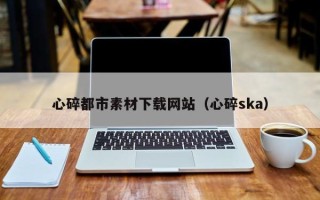 三沙心碎都市素材下载网站（心碎ska）